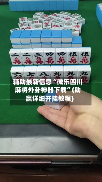 辅助最新信息“微乐四川麻将外卦神器下载”(助赢详细开挂教程)-第3张图片
