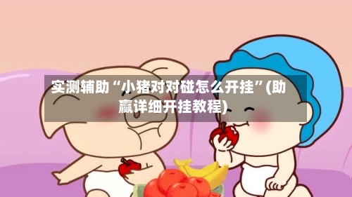 实测辅助“小猪对对碰怎么开挂”(助赢详细开挂教程)