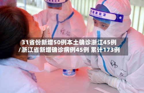 31省份新增50例本土确诊浙江45例/浙江省新增确诊病例45例 累计173例