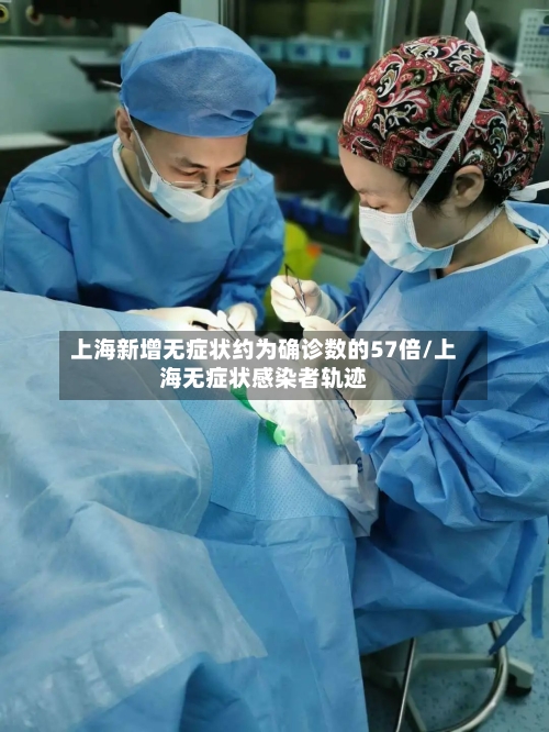 上海新增无症状约为确诊数的57倍/上海无症状感染者轨迹