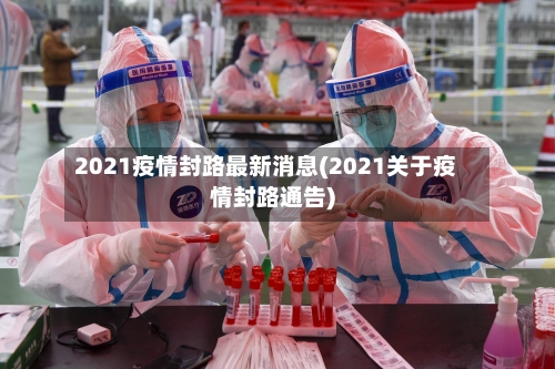 2021疫情封路最新消息(2021关于疫情封路通告)-第3张图片