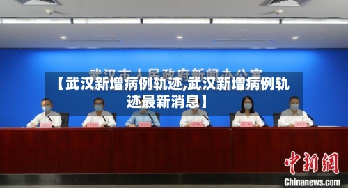 【武汉新增病例轨迹,武汉新增病例轨迹最新消息】