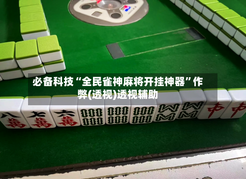 必备科技“全民雀神麻将开挂神器”作弊(透视)透视辅助