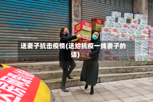 送妻子抗击疫情(送给抗疫一线妻子的话)