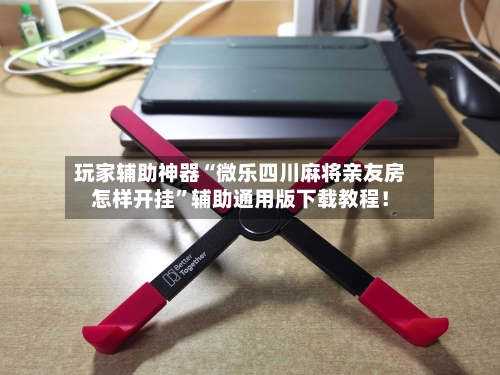 玩家辅助神器“微乐四川麻将亲友房怎样开挂”辅助通用版下载教程！-第2张图片