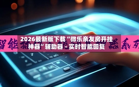 2026最新版下载“微乐亲友房开挂神器”辅助器 - 实时智能回复