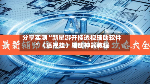 分享实测“新星游开挂透视辅助软件”(透视挂)辅助神器教程