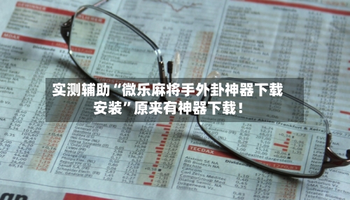 实测辅助“微乐麻将手外卦神器下载安装”原来有神器下载！