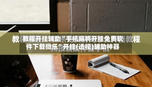教程开挂辅助“手机麻将开挂免费软件下载微乐”开挂(透视)辅助神器-第2张图片
