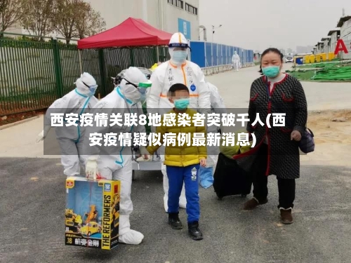 西安疫情关联8地感染者突破千人(西安疫情疑似病例最新消息)-第2张图片
