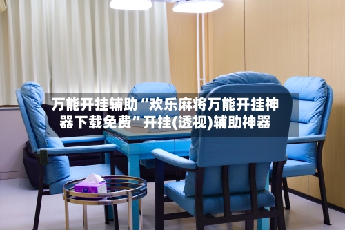 万能开挂辅助“欢乐麻将万能开挂神器下载免费”开挂(透视)辅助神器-第2张图片