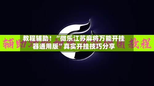 教程辅助！“微乐江苏麻将万能开挂器通用版	”真实开挂技巧分享-第2张图片