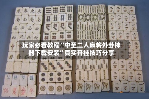 玩家必看教程“中至二人麻将外卦神器下载安装”真实开挂技巧分享-第2张图片