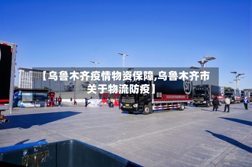 【乌鲁木齐疫情物资保障,乌鲁木齐市关于物流防疫】