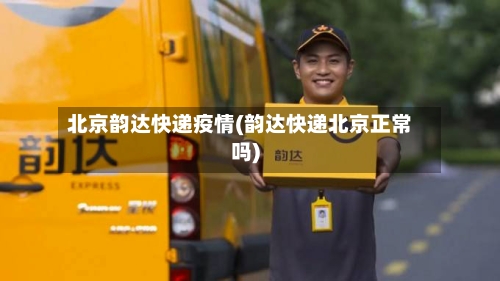 北京韵达快递疫情(韵达快递北京正常吗)