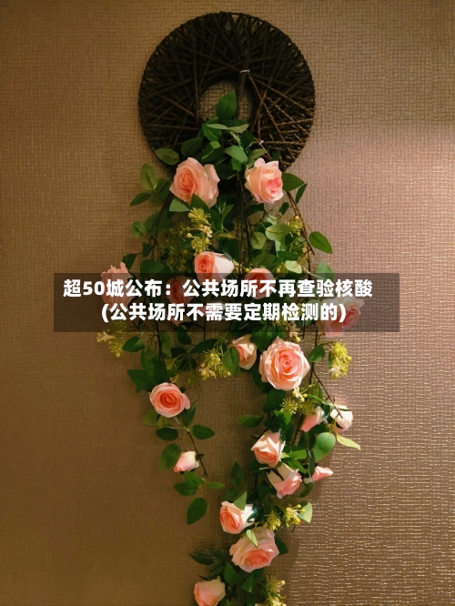 超50城公布：公共场所不再查验核酸(公共场所不需要定期检测的)