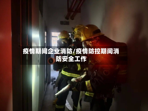 疫情期间企业消防/疫情防控期间消防安全工作