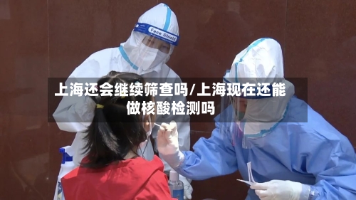 上海还会继续筛查吗/上海现在还能做核酸检测吗
