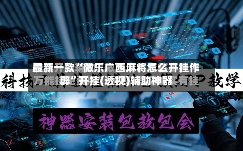 最新一款“微乐广西麻将怎么开挂作弊”开挂(透视)辅助神器-第2张图片
