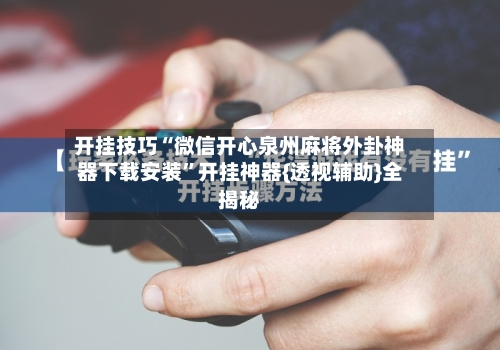 开挂技巧“微信开心泉州麻将外卦神器下载安装	”开挂神器{透视辅助}全揭秘-第3张图片