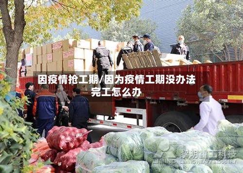 因疫情抢工期/因为疫情工期没办法完工怎么办-第2张图片