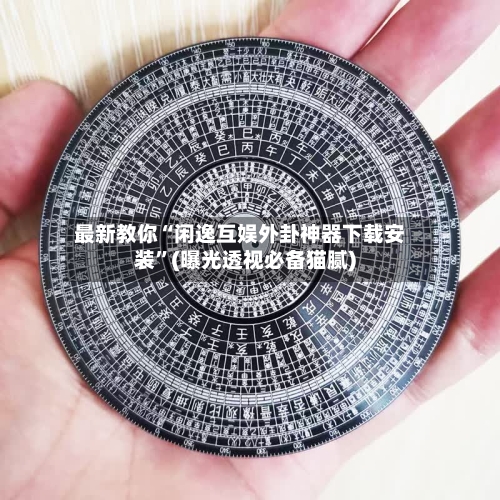 最新教你“闲逸互娱外卦神器下载安装”(曝光透视必备猫腻)