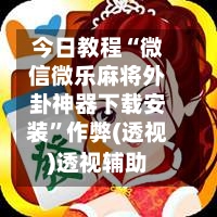 今日教程“微信微乐麻将外卦神器下载安装”作弊(透视)透视辅助