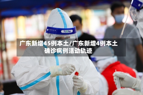 广东新增45例本土/广东新增4例本土确诊病例活动轨迹