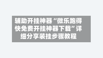 辅助开挂神器“微乐跑得快免费开挂神器下载”详细分享装挂步骤教程-第1张图片