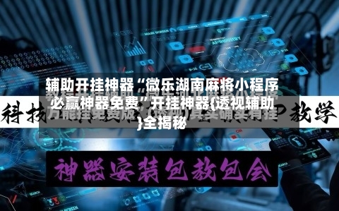 辅助开挂神器“微乐湖南麻将小程序必赢神器免费”开挂神器{透视辅助}全揭秘
