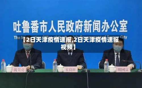 【2日天津疫情速报,2日天津疫情速报视频】-第2张图片