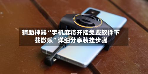 辅助神器“手机麻将开挂免费软件下载微乐”详细分享装挂步骤-第2张图片