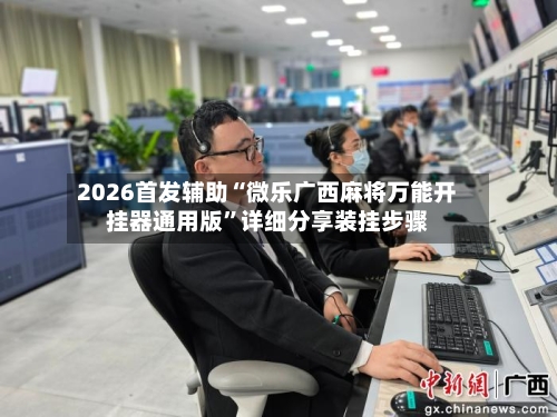 2026首发辅助“微乐广西麻将万能开挂器通用版”详细分享装挂步骤