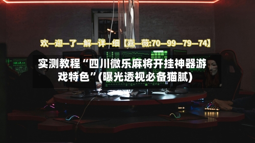 实测教程“四川微乐麻将开挂神器游戏特色	”(曝光透视必备猫腻)-第2张图片