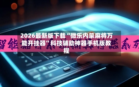 2026最新版下载“微乐内蒙麻将万能开挂器”科技辅助神器手机版教程-第3张图片