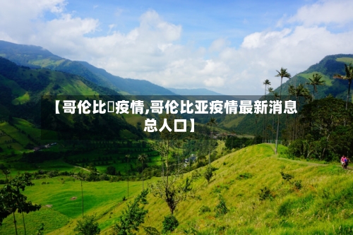 【哥伦比亜疫情,哥伦比亚疫情最新消息总人口】