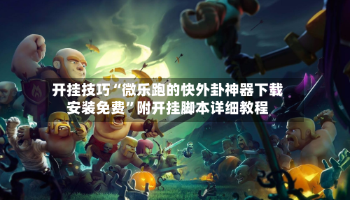 开挂技巧“微乐跑的快外卦神器下载安装免费”附开挂脚本详细教程-第2张图片