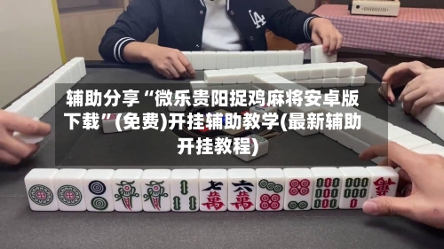 辅助分享“微乐贵阳捉鸡麻将安卓版下载”(免费)开挂辅助教学(最新辅助开挂教程)-第2张图片