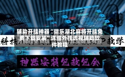 辅助开挂神器“微乐湖北麻将开挂免费下载安装”详细外挂透视辅助软件教程-第3张图片