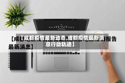 【成都疫情最新动态,成都疫情最新消息行动轨迹】