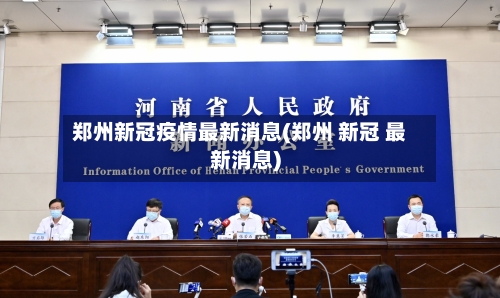 郑州新冠疫情最新消息(郑州 新冠 最新消息)-第2张图片