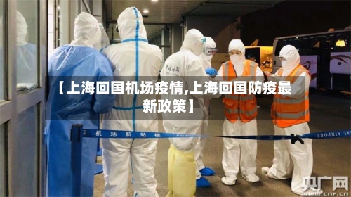 【上海回国机场疫情,上海回国防疫最新政策】