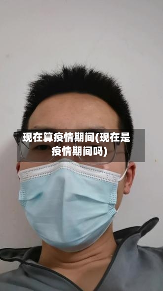 现在算疫情期间(现在是疫情期间吗)-第2张图片