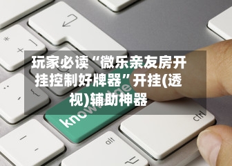 玩家必读“微乐亲友房开挂控制好牌器”开挂(透视)辅助神器