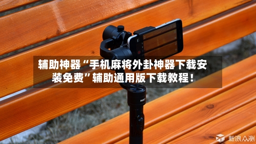 辅助神器“手机麻将外卦神器下载安装免费”辅助通用版下载教程！-第3张图片