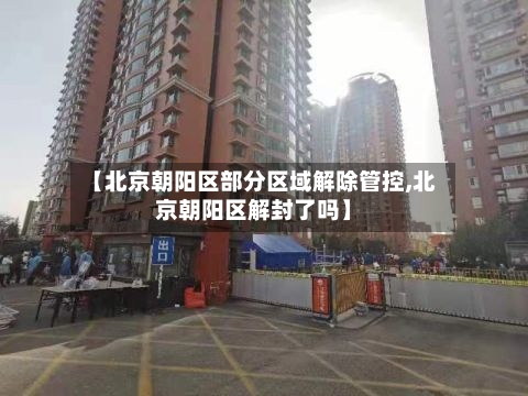 【北京朝阳区部分区域解除管控,北京朝阳区解封了吗】-第2张图片