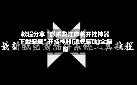 教程分享“微乐龙江麻将开挂神器下载安装	”开挂神器{透视辅助}全揭秘-第2张图片