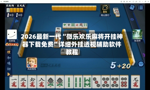 2026最新一代“微乐欢乐麻将开挂神器下载免费	”详细外挂透视辅助软件教程-第2张图片