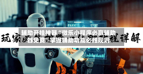 辅助开挂神器“微乐小程序必赢辅助器免费”掌握辅助功能必胜规则-第2张图片