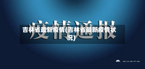 吉林省最新疫情(吉林省最新疫情状况)-第2张图片